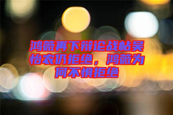 鴻薇再下辯論戰(zhàn)帖吳怡農(nóng)仍拒絕，鴻薇為何不懼拒絕
