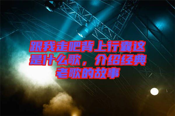 跟我走吧背上行囊這是什么歌，介紹經(jīng)典老歌的故事