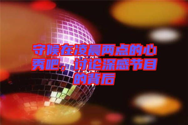守候在凌晨兩點的心秀吧，討論深感節(jié)目的背后