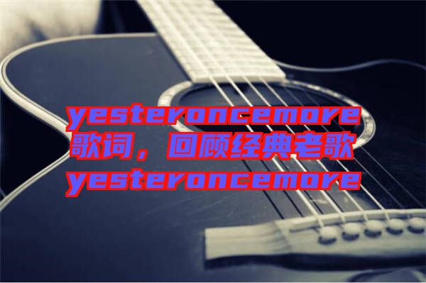 yesteroncemore歌詞，回顧經(jīng)典老歌yesteroncemore