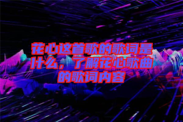花心這首歌的歌詞是什么，了解花心歌曲的歌詞內(nèi)容