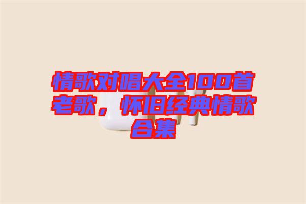 情歌對(duì)唱大全100首老歌，懷舊經(jīng)典情歌合集