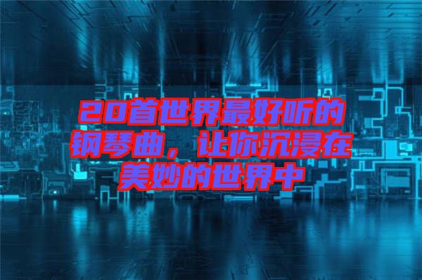 20首世界最好聽(tīng)的鋼琴曲，讓你沉浸在美妙的世界中