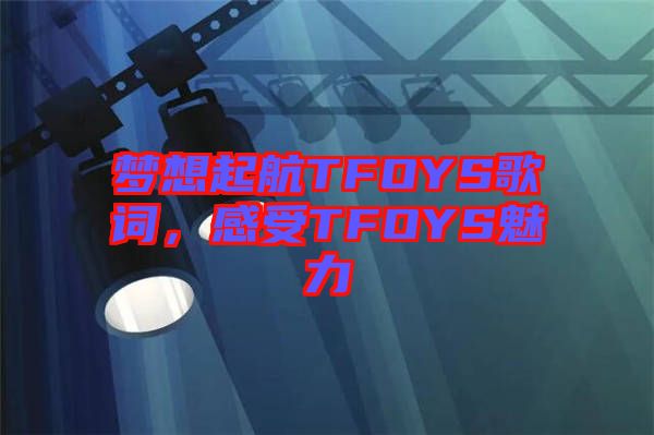 夢想起航TFOYS歌詞，感受TFOYS魅力