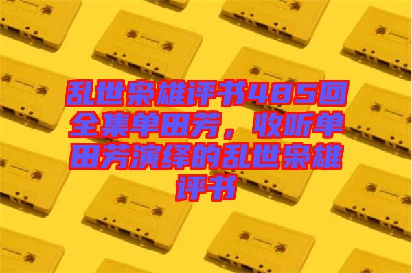 亂世梟雄評(píng)書485回全集單田芳，收聽單田芳演繹的亂世梟雄評(píng)書