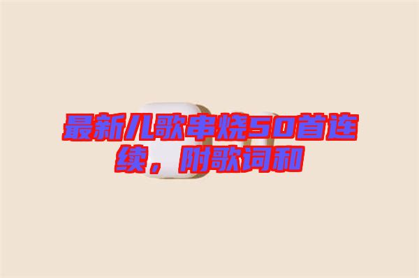 最新兒歌串燒50首連續(xù)，附歌詞和