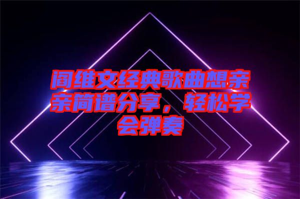 閻維文經(jīng)典歌曲想親親簡(jiǎn)譜分享，輕松學(xué)會(huì)彈奏