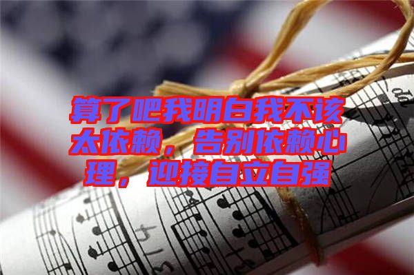 算了吧我明白我不該太依賴，告別依賴心理，迎接自立自強(qiáng)