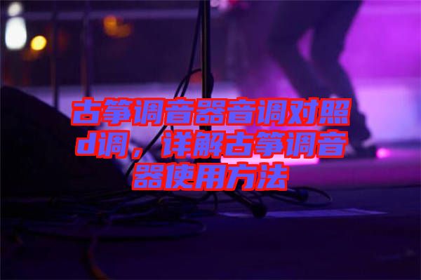 古箏調(diào)音器音調(diào)對照d調(diào)，詳解古箏調(diào)音器使用方法