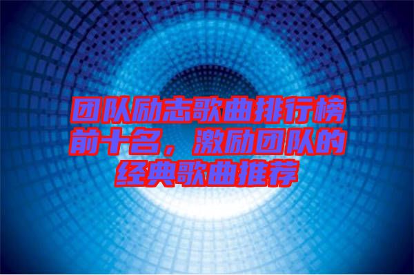 團隊勵志歌曲排行榜前十名，激勵團隊的經(jīng)典歌曲推薦