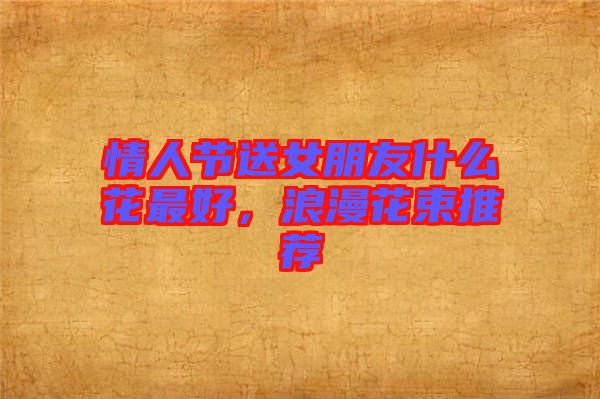 情人節(jié)送女朋友什么花最好，浪漫花束推薦
