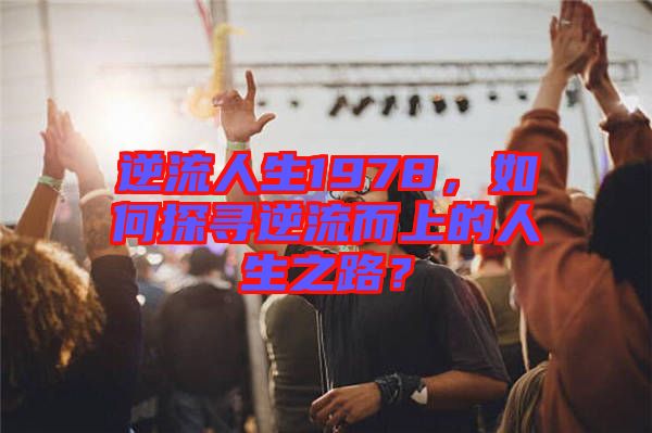逆流人生1978，如何探尋逆流而上的人生之路？