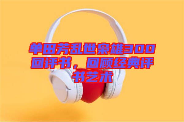 單田芳亂世梟雄300回評(píng)書(shū)，回顧經(jīng)典評(píng)書(shū)藝術(shù)