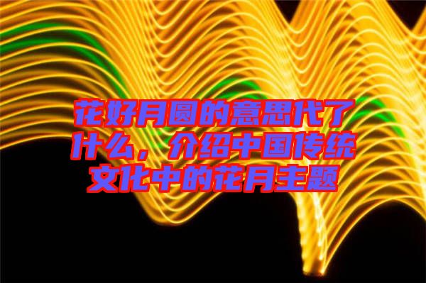 花好月圓的意思代了什么，介紹中國傳統(tǒng)文化中的花月主題