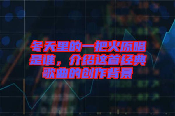 冬天里的一把火原唱是誰，介紹這首經(jīng)典歌曲的創(chuàng)作背景