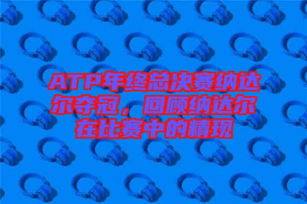 ATP年終總決賽納達爾奪冠，回顧納達爾在比賽中的精現(xiàn)