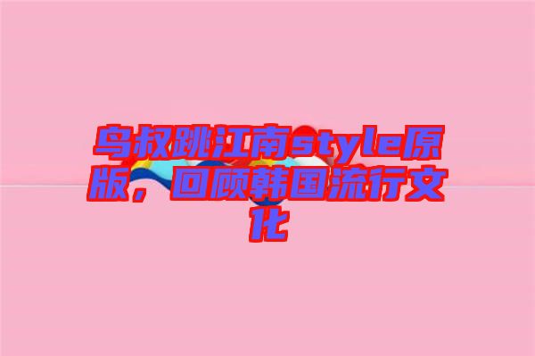 鳥(niǎo)叔跳江南style原版，回顧韓國(guó)流行文化
