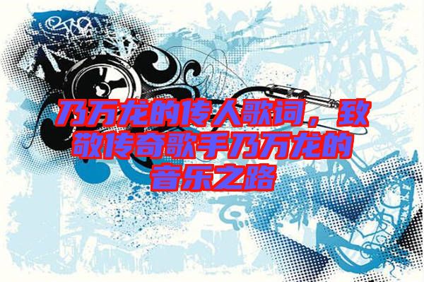 乃萬龍的傳人歌詞，致敬傳奇歌手乃萬龍的音樂之路