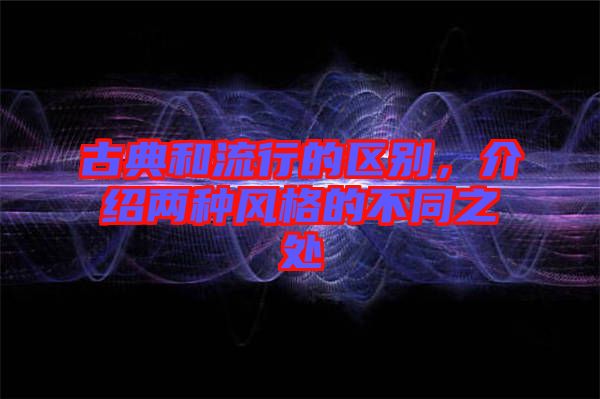 古典和流行的區(qū)別，介紹兩種風(fēng)格的不同之處