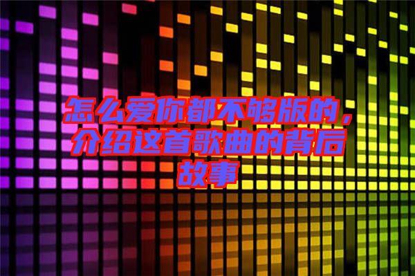 怎么愛你都不夠版的，介紹這首歌曲的背后故事