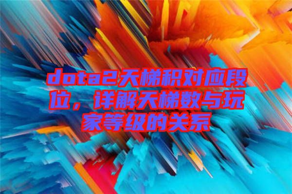 dota2天梯積對應(yīng)段位，詳解天梯數(shù)與玩家等級的關(guān)系