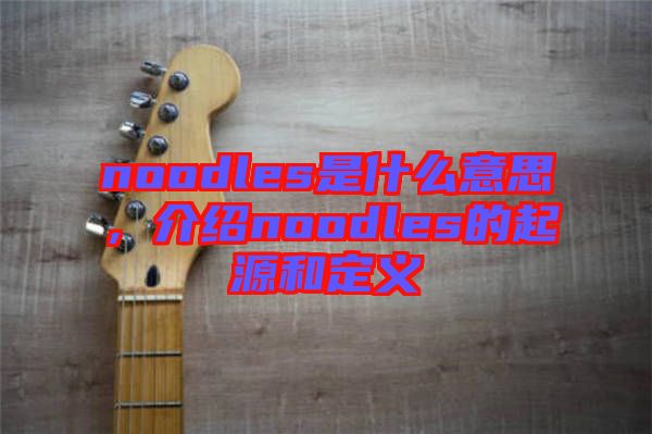 noodles是什么意思，介紹noodles的起源和定義