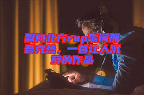 飄向北方rap歌詞那吾克熱，一首讓人沉醉的作品