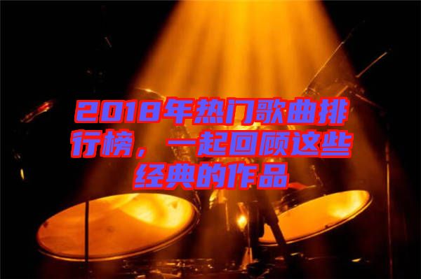 2018年熱門歌曲排行榜，一起回顧這些經(jīng)典的作品
