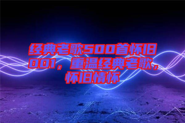 經(jīng)典老歌500首懷舊001，重溫經(jīng)典老歌，懷舊情懷
