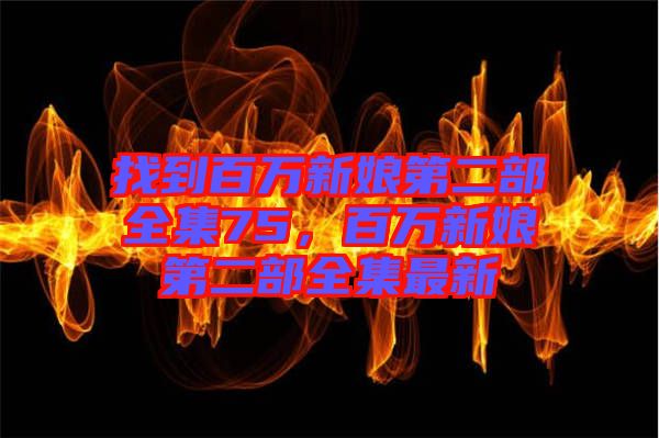 找到百萬新娘第二部全集75，百萬新娘第二部全集最新