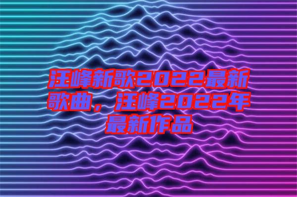 汪峰新歌2022最新歌曲，汪峰2022年最新作品