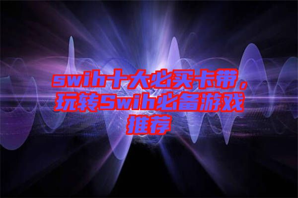 swih十大必買(mǎi)卡帶，玩轉(zhuǎn)Swih必備游戲推薦