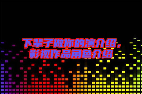 下輩子做你的演介紹，影視作品角色介紹