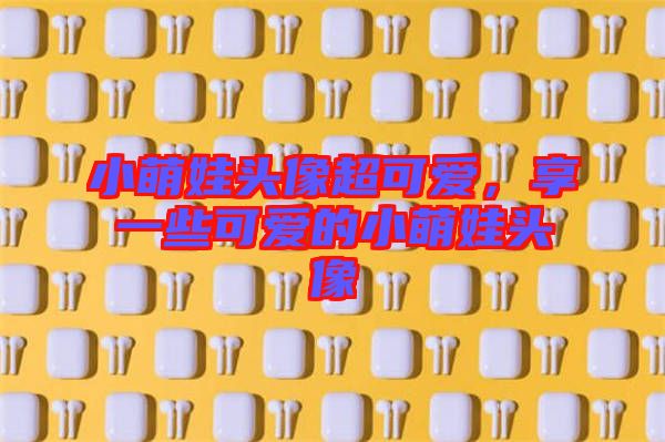 小萌娃頭像超可愛，享一些可愛的小萌娃頭像