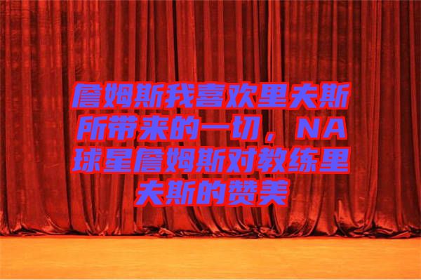 詹姆斯我喜歡里夫斯所帶來的一切，NA球星詹姆斯對教練里夫斯的贊美