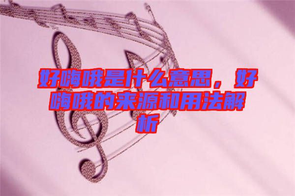 好嗨哦是什么意思，好嗨哦的來(lái)源和用法解析