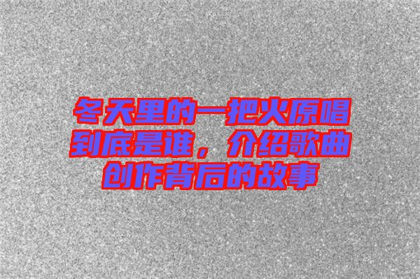 冬天里的一把火原唱到底是誰，介紹歌曲創(chuàng)作背后的故事