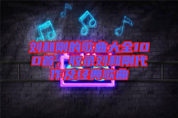 劉和剛的歌曲大全100首，收錄劉和剛代作及經(jīng)典歌曲