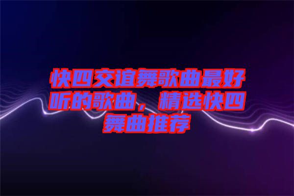 快四交誼舞歌曲最好聽的歌曲，精選快四舞曲推薦