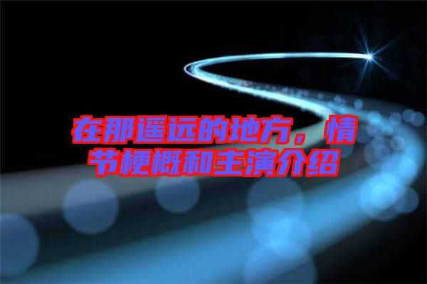 在那遙遠的地方，情節(jié)梗概和主演介紹