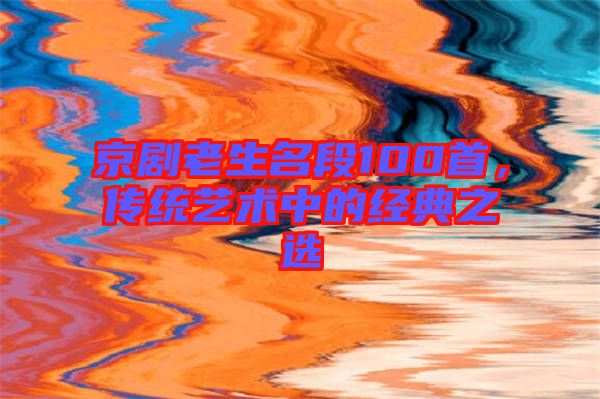 京劇老生名段100首，傳統(tǒng)藝術(shù)中的經(jīng)典之選