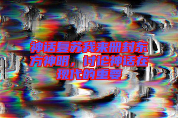 神話復蘇我來冊封東方神明，討論神話在現(xiàn)代的重要