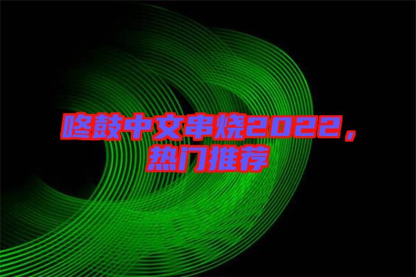 咚鼓中文串燒2022，熱門推薦