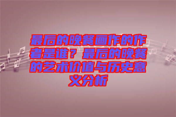 最后的晚餐畫作的作者是誰？最后的晚餐的藝術(shù)價值與歷史意義分析