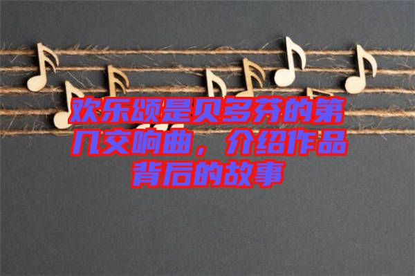 歡樂頌是貝多芬的第幾交響曲，介紹作品背后的故事
