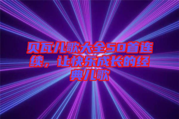 貝瓦兒歌大全50首連續(xù)，讓快樂成長的經(jīng)典兒歌