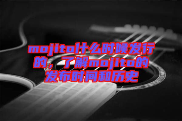 mojito什么時候發(fā)行的，了解mojito的發(fā)布時間和歷史