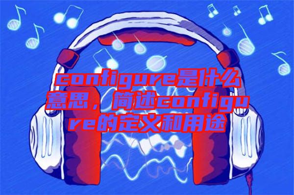 configure是什么意思，簡(jiǎn)述configure的定義和用途