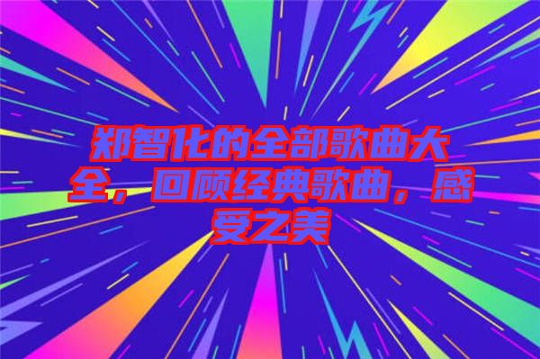 鄭智化的全部歌曲大全，回顧經(jīng)典歌曲，感受之美