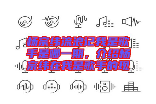 楊宗緯流浪記我是歌手是哪一期，介紹楊宗緯在我是歌手的現(xiàn)